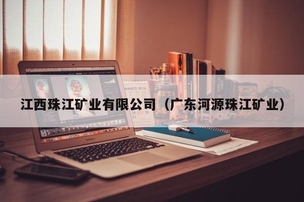 江西珠江矿业有限公司（广东河源珠江矿业）