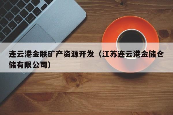 连云港金联矿产资源开发（江苏连云港金储仓储有限公司）