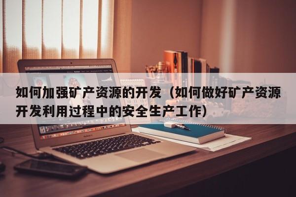 如何加强矿产资源的开发（如何做好矿产资源开发利用过程中的安全生产工作）