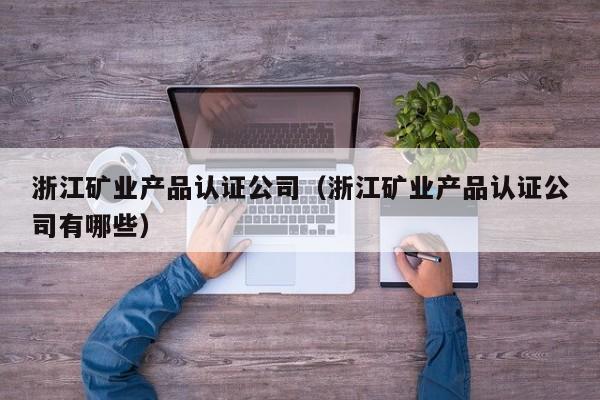 浙江矿业产品认证公司（浙江矿业产品认证公司有哪些）