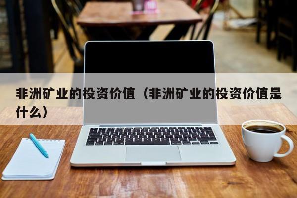 非洲矿业的投资价值（非洲矿业的投资价值是什么）