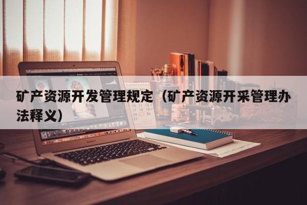 矿产资源开发管理规定（矿产资源开采管理办法释义）