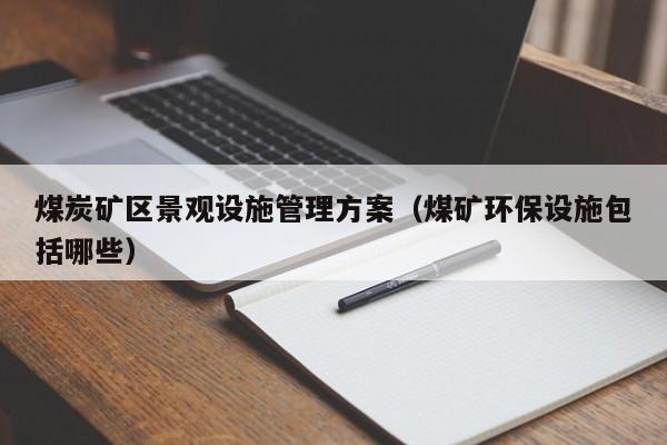 煤炭矿区景观设施管理方案（煤矿环保设施包括哪些）