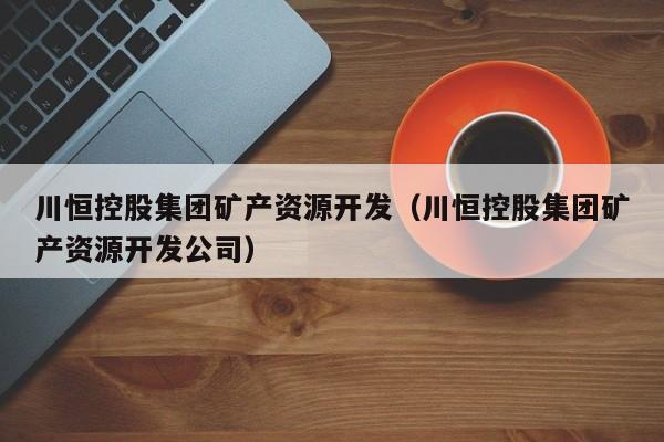 川恒控股集团矿产资源开发（川恒控股集团矿产资源开发公司）