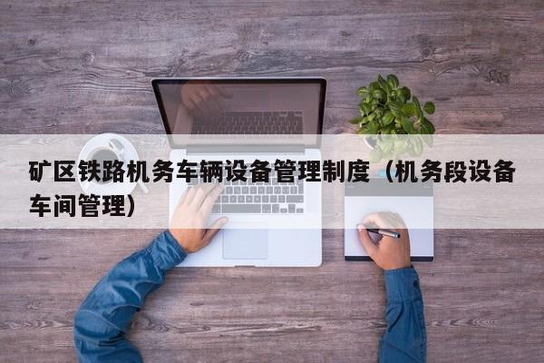 矿区铁路机务车辆设备管理制度（机务段设备车间管理）