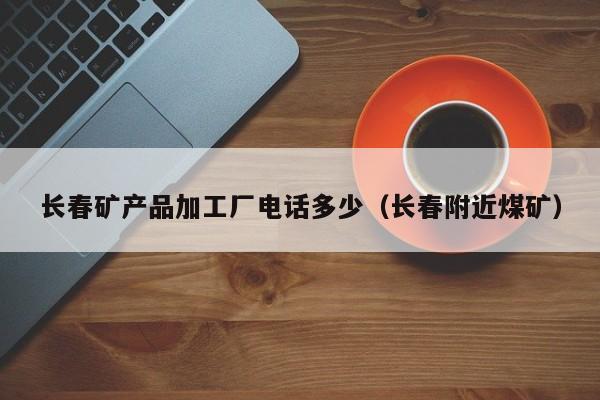 长春矿产品加工厂电话多少（长春附近煤矿）