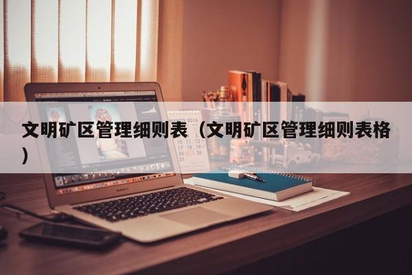 文明矿区管理细则表（文明矿区管理细则表格）
