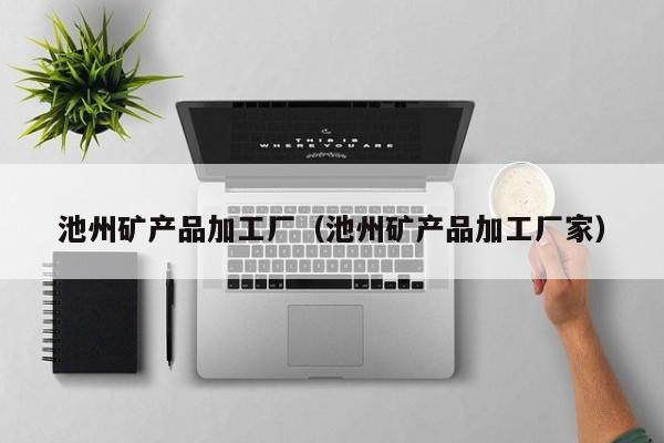 池州矿产品加工厂（池州矿产品加工厂家）