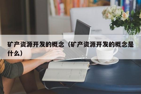 矿产资源开发的概念（矿产资源开发的概念是什么）