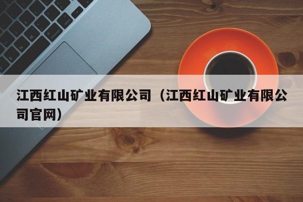 江西红山矿业有限公司（江西红山矿业有限公司官网）