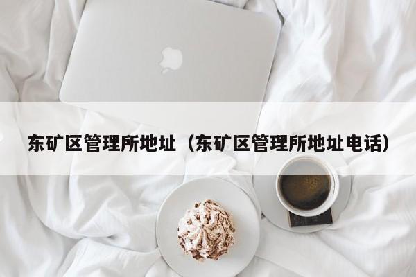 东矿区管理所地址（东矿区管理所地址电话）