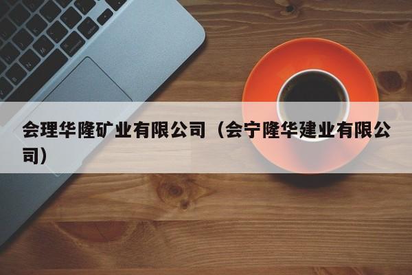 会理华隆矿业有限公司（会宁隆华建业有限公司）