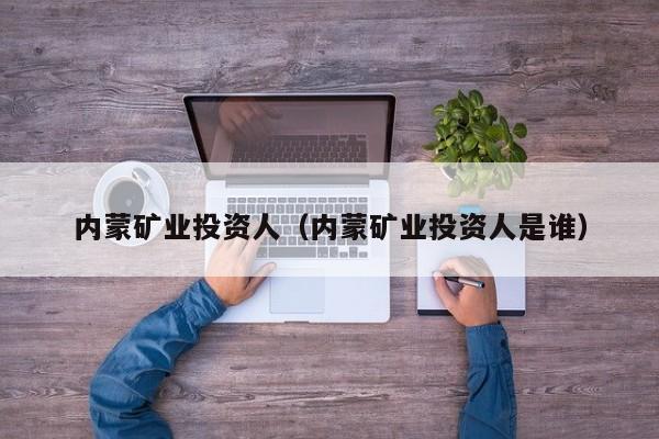 内蒙矿业投资人（内蒙矿业投资人是谁）