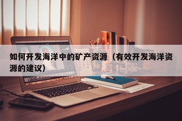 如何开发海洋中的矿产资源（有效开发海洋资源的建议）