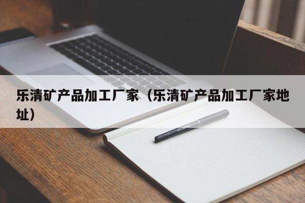 乐清矿产品加工厂家（乐清矿产品加工厂家地址）