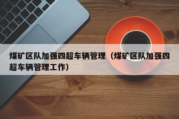 煤矿区队加强四超车辆管理（煤矿区队加强四超车辆管理工作）
