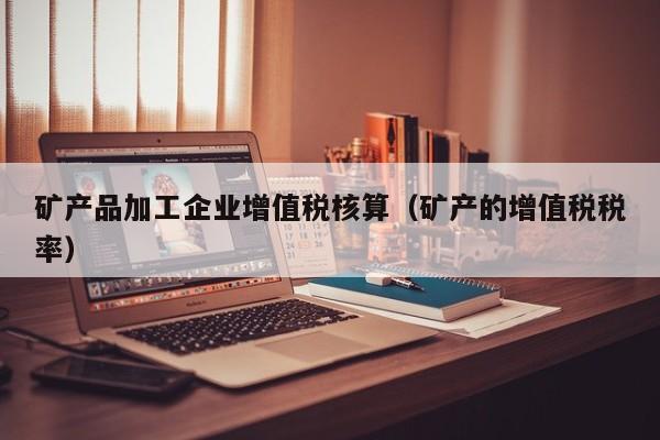 矿产品加工企业增值税核算（矿产的增值税税率）