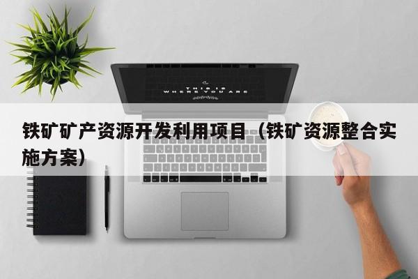 铁矿矿产资源开发利用项目（铁矿资源整合实施方案）