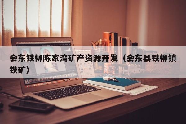 会东铁柳陈家湾矿产资源开发（会东县铁柳镇铁矿）