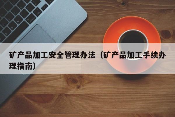 矿产品加工安全管理办法（矿产品加工手续办理指南）