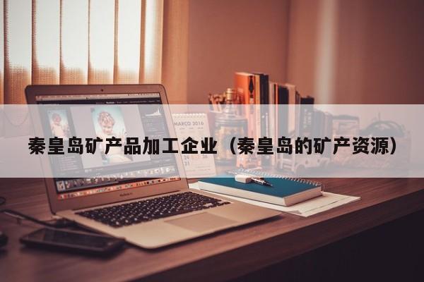 秦皇岛矿产品加工企业（秦皇岛的矿产资源）