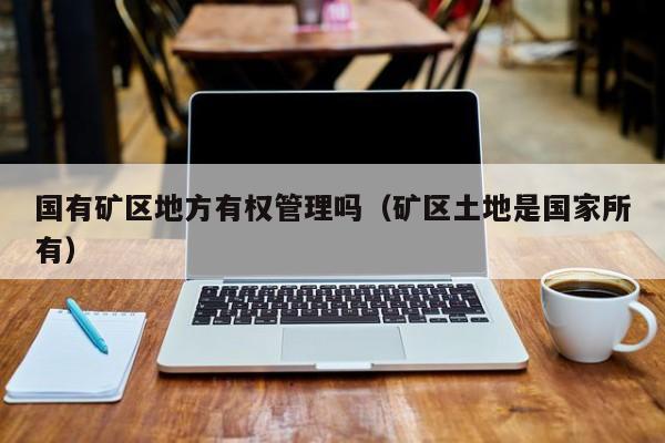 国有矿区地方有权管理吗（矿区土地是国家所有）