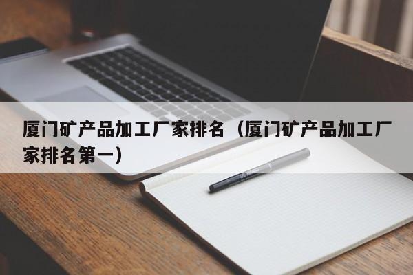 厦门矿产品加工厂家排名（厦门矿产品加工厂家排名第一）