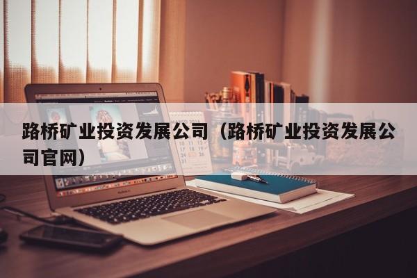 路桥矿业投资发展公司（路桥矿业投资发展公司官网）