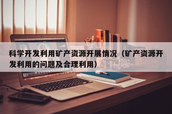 科学开发利用矿产资源开展情况（矿产资源开发利用的问题及合理利用）