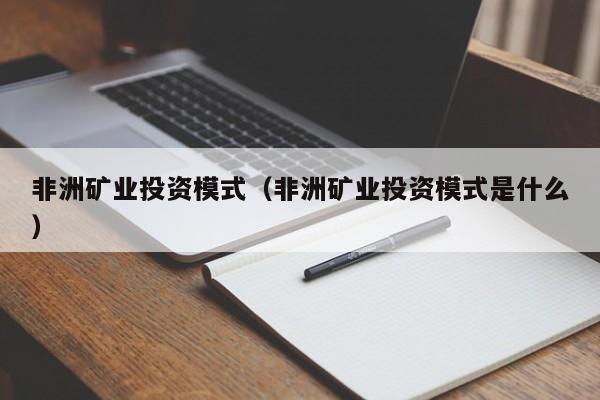 非洲矿业投资模式（非洲矿业投资模式是什么）