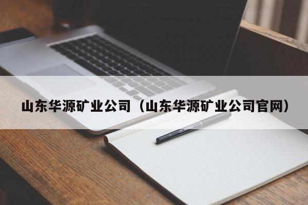 山东华源矿业公司（山东华源矿业公司官网）