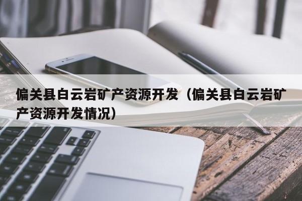 偏关县白云岩矿产资源开发（偏关县白云岩矿产资源开发情况）
