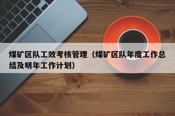 煤矿区队工效考核管理（煤矿区队年度工作总结及明年工作计划）