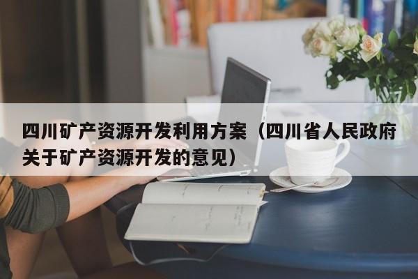 四川矿产资源开发利用方案（四川省人民政府关于矿产资源开发的意见）