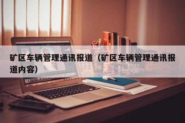 矿区车辆管理通讯报道（矿区车辆管理通讯报道内容）