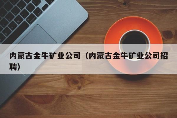 内蒙古金牛矿业公司（内蒙古金牛矿业公司招聘）