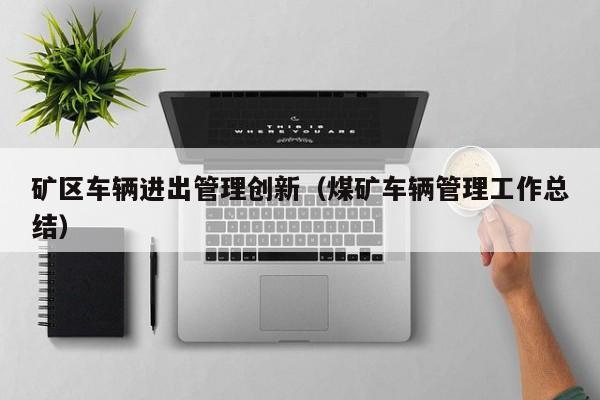 矿区车辆进出管理创新（煤矿车辆管理工作总结）