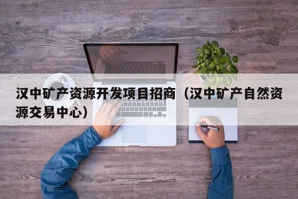 汉中矿产资源开发项目招商（汉中矿产自然资源交易中心）