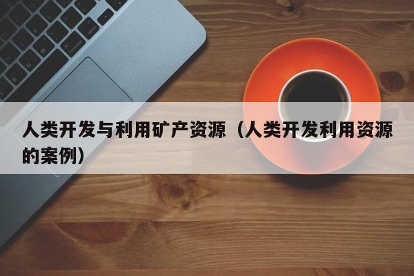人类开发与利用矿产资源（人类开发利用资源的案例）
